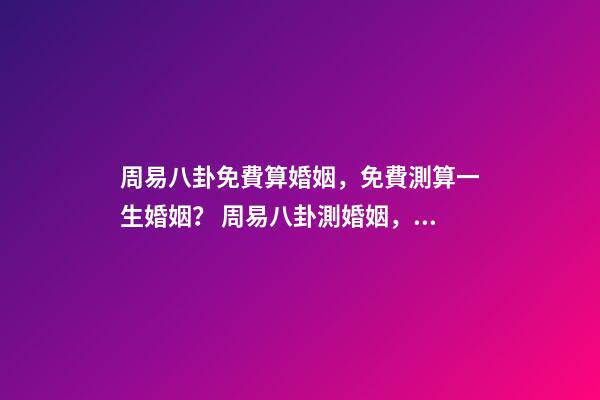 周易八卦免費算婚姻，免費測算一生婚姻？ 周易八卦測婚姻，生辰八字測婚姻